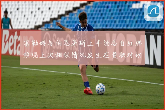 富勒姆与伯恩茅斯上半场各自红牌频现上次相似情况发生在曼联对切尔西