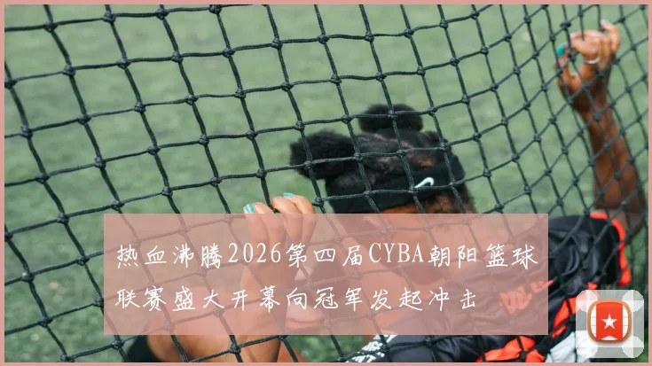 热血沸腾2026第四届CYBA朝阳篮球联赛盛大开幕向冠军发起冲击