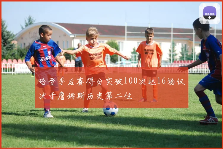 哈登季后赛得分突破100次达16场仅次于詹姆斯历史第二位