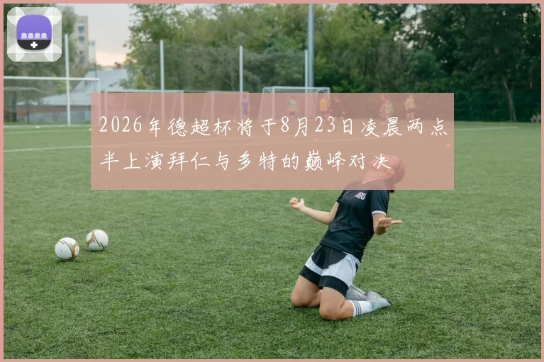 2026年德超杯将于8月23日凌晨两点半上演拜仁与多特的巅峰对决