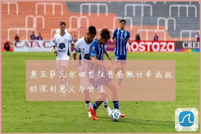 奥亚萨瓦尔回首往昔感慨壮举成就的深刻意义与价值