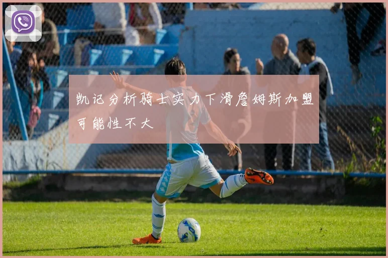 凯记分析骑士实力下滑詹姆斯加盟可能性不大