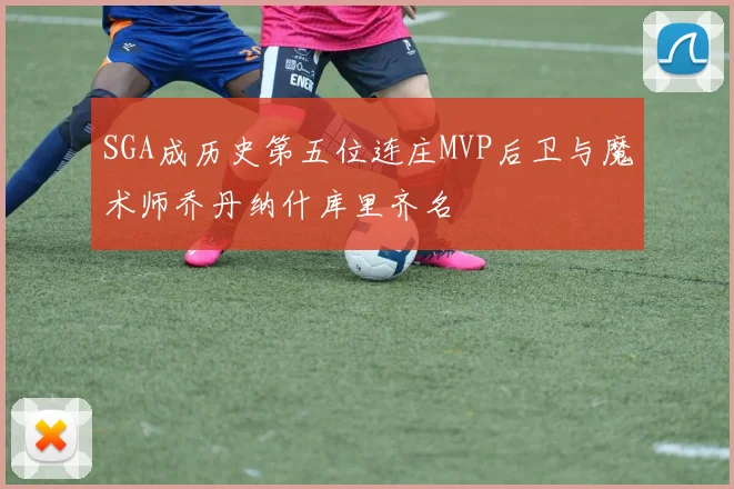 SGA成历史第五位连庄MVP后卫与魔术师乔丹纳什库里齐名