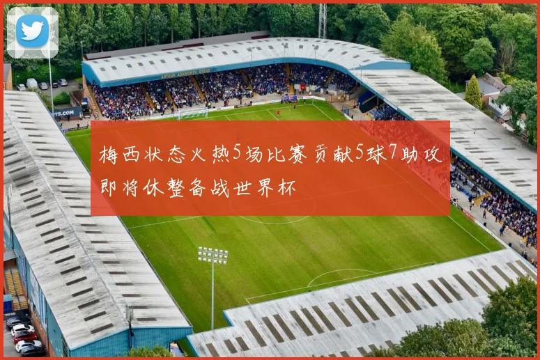 梅西状态火热5场比赛贡献5球7助攻即将休整备战世界杯