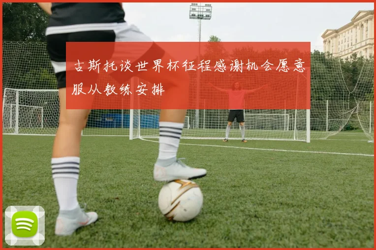 古斯托谈世界杯征程感谢机会愿意服从教练安排