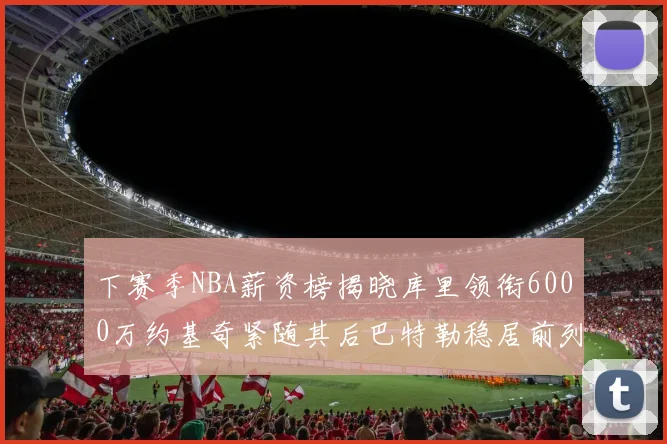 下赛季NBA薪资榜揭晓库里领衔6000万约基奇紧随其后巴特勒稳居前列