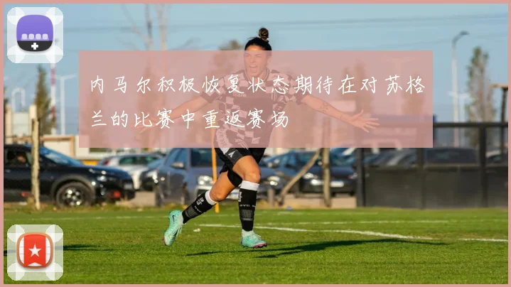 内马尔积极恢复状态期待在对苏格兰的比赛中重返赛场