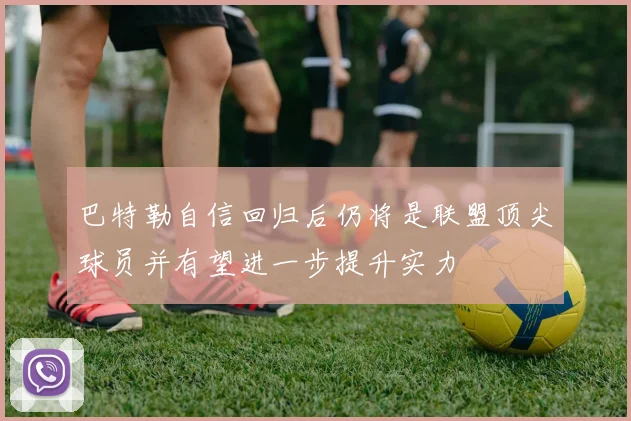 巴特勒自信回归后仍将是联盟顶尖球员并有望进一步提升实力