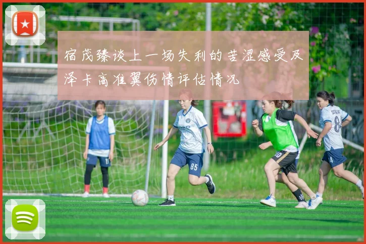 宿茂臻谈上一场失利的苦涩感受及泽卡高准翼伤情评估情况