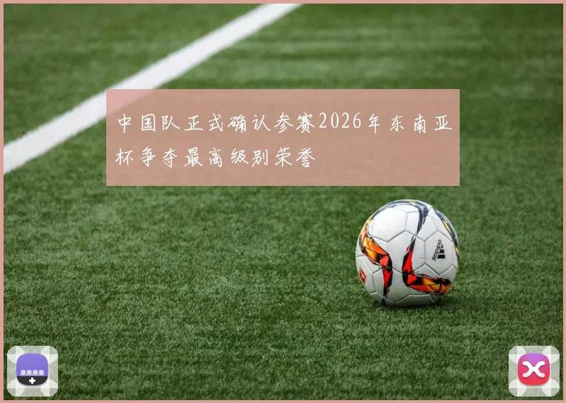 中国队正式确认参赛2026年东南亚杯争夺最高级别荣誉