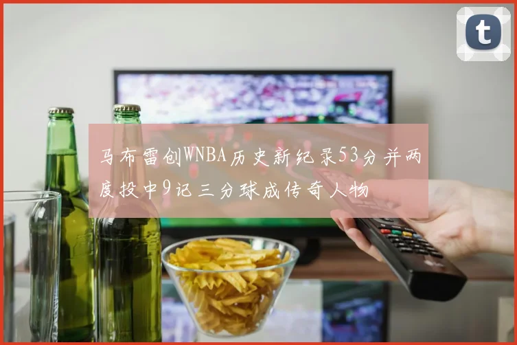 马布雷创WNBA历史新纪录53分并两度投中9记三分球成传奇人物